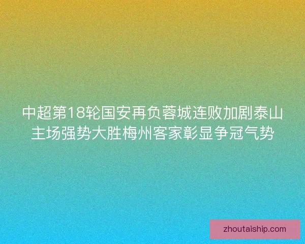 中超第18轮国安再负蓉城连败加剧泰山主场强势大胜梅州客家彰显争冠气势