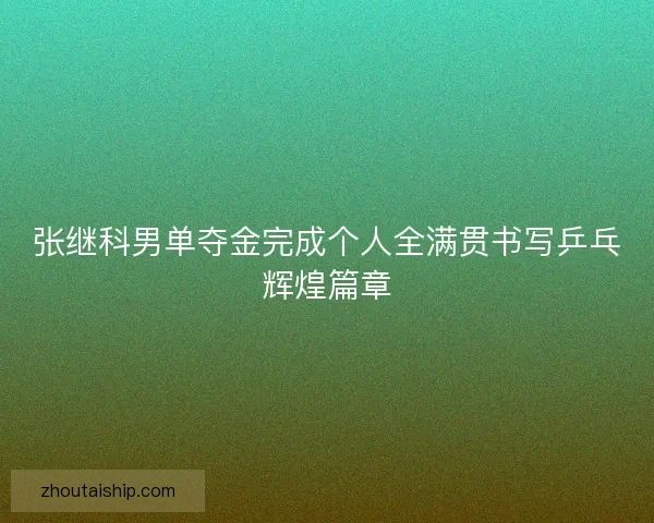 张继科男单夺金完成个人全满贯书写乒乓辉煌篇章