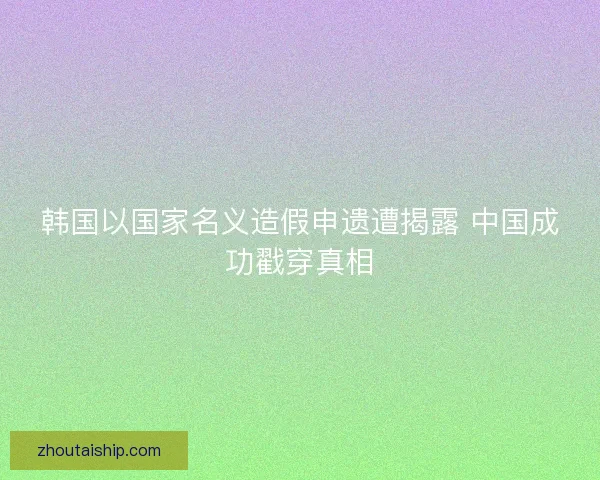 韩国以国家名义造假申遗遭揭露 中国成功戳穿真相