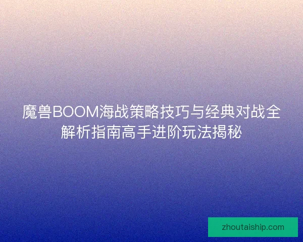魔兽BOOM海战策略技巧与经典对战全解析指南高手进阶玩法揭秘