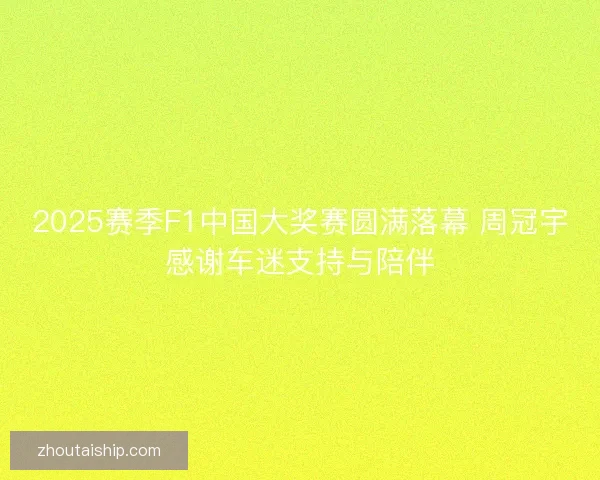 2025赛季F1中国大奖赛圆满落幕 周冠宇感谢车迷支持与陪伴