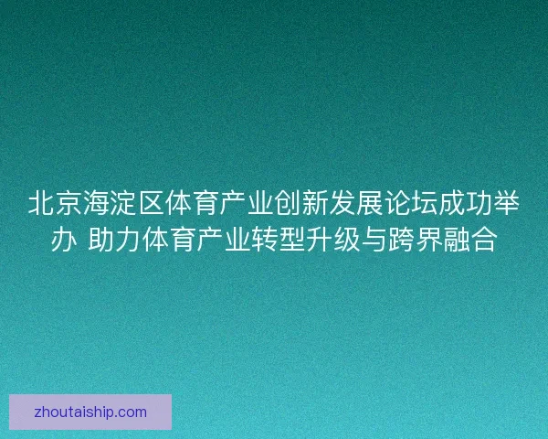 北京海淀区体育产业创新发展论坛成功举办 助力体育产业转型升级与跨界融合