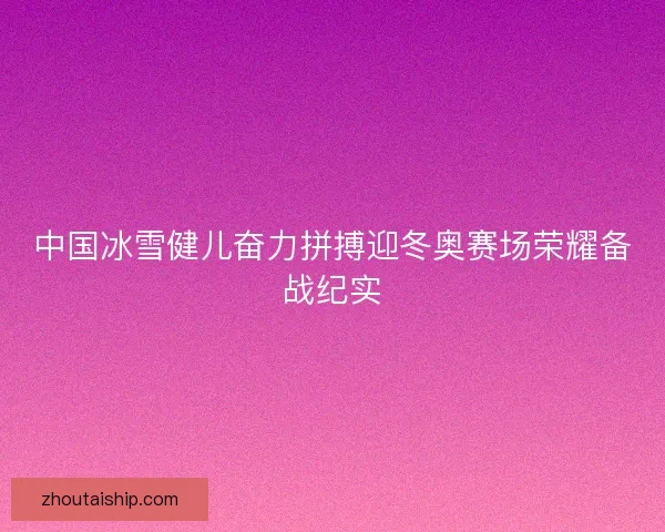 中国冰雪健儿奋力拼搏迎冬奥赛场荣耀备战纪实