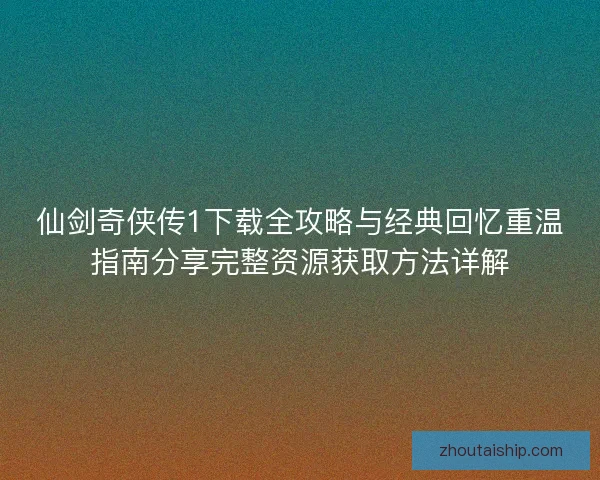 仙剑奇侠传1下载全攻略与经典回忆重温指南分享完整资源获取方法详解